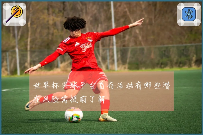 世界杯买球平台首存活动有哪些潜在风险需提前了解