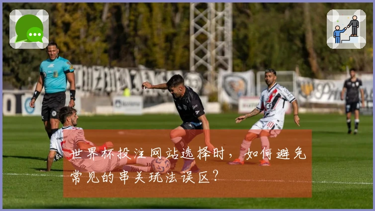 世界杯投注网站选择时，如何避免常见的串关玩法误区？