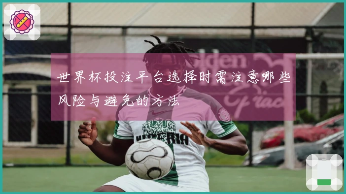世界杯投注平台选择时需注意哪些风险与避免的方法
