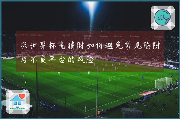 买世界杯竞猜时如何避免常见陷阱与不良平台的风险