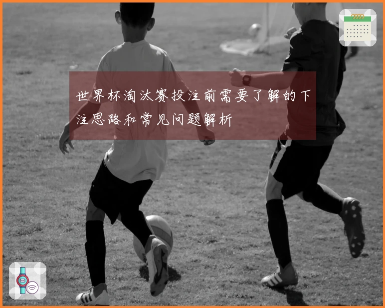 世界杯淘汰赛投注前需要了解的下注思路和常见问题解析