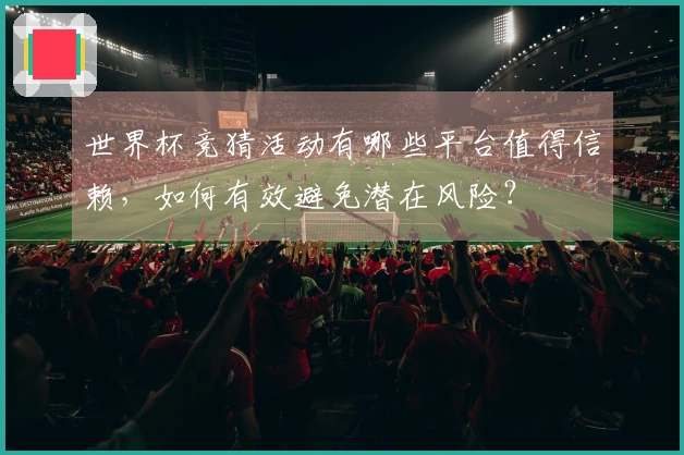 世界杯竞猜活动有哪些平台值得信赖，如何有效避免潜在风险？