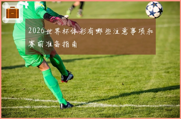 2026世界杯体彩有哪些注意事项和赛前准备指南