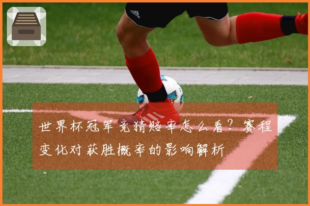 世界杯冠军竞猜赔率怎么看？赛程变化对获胜概率的影响解析