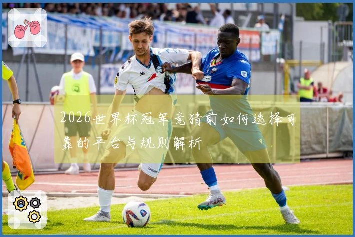 2026世界杯冠军竞猜前如何选择可靠的平台与规则解析