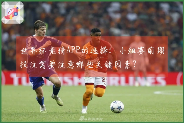 世界杯竞猜APP的选择：小组赛前期投注需要注意哪些关键因素？