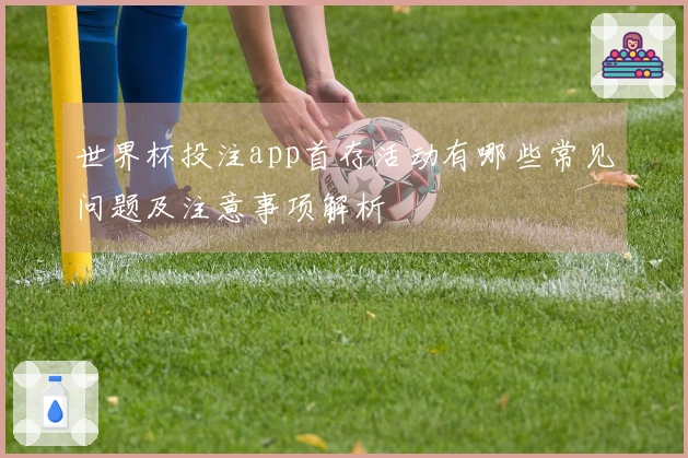 世界杯投注app首存活动有哪些常见问题及注意事项解析