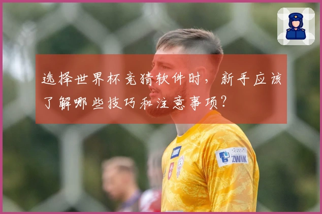 选择世界杯竞猜软件时，新手应该了解哪些技巧和注意事项？
