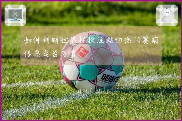 如何判断世界杯投注站的热门赛前信息是否可靠