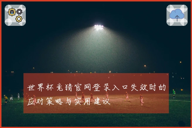 世界杯竞猜官网登录入口失效时的应对策略与实用建议