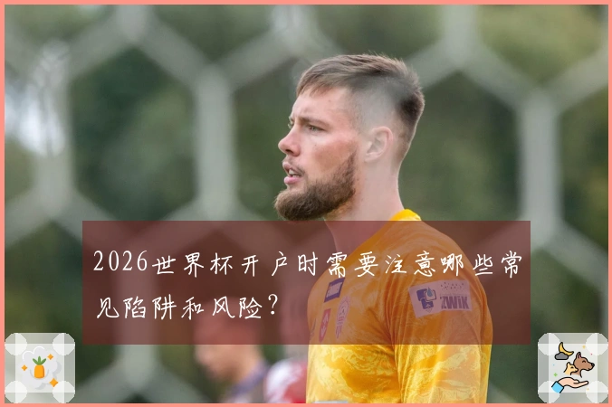 2026世界杯开户时需要注意哪些常见陷阱和风险？