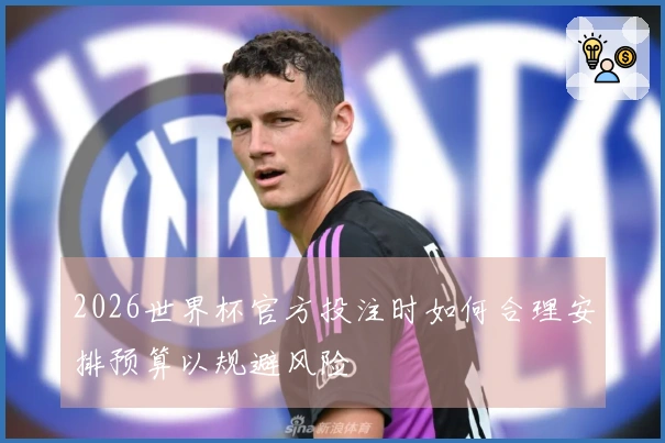 2026世界杯官方投注时如何合理安排预算以规避风险