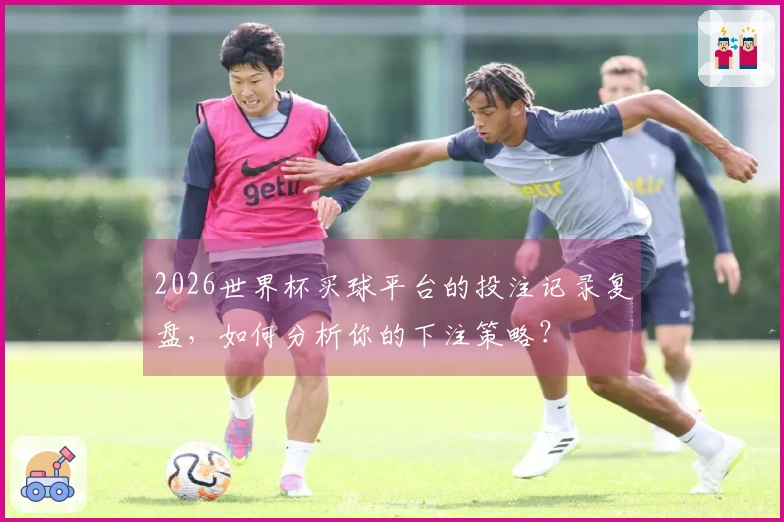 2026世界杯买球平台的投注记录复盘，如何分析你的下注策略？