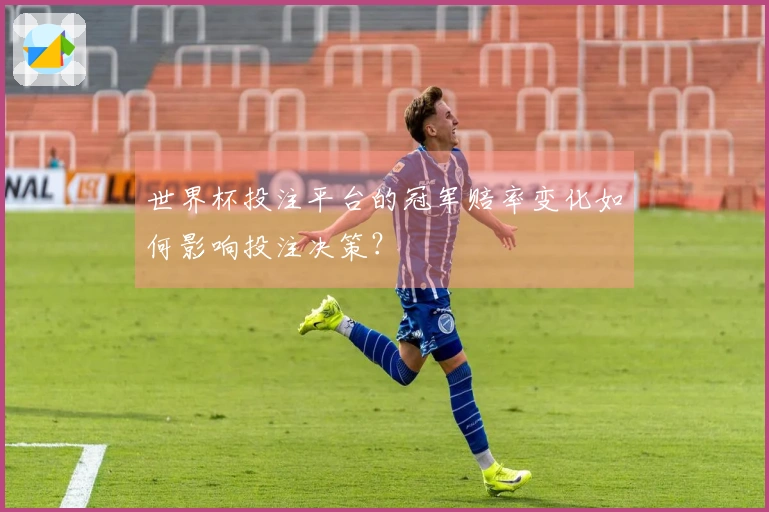 世界杯投注平台的冠军赔率变化如何影响投注决策？