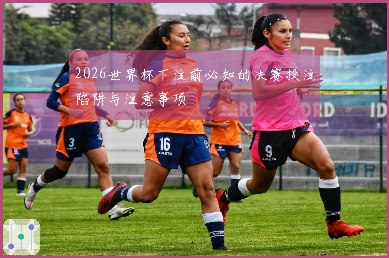 2026世界杯下注前必知的决赛投注陷阱与注意事项