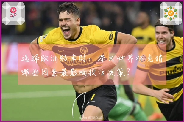 选择欧洲赔率时，烽火世界杯竞猜哪些因素最影响投注决策？