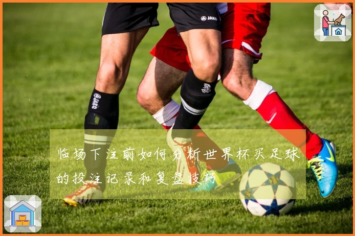 临场下注前如何分析世界杯买足球的投注记录和复盘技巧