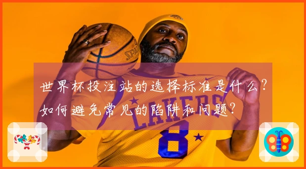 世界杯投注站的选择标准是什么？如何避免常见的陷阱和问题？