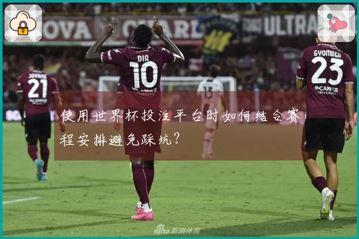 使用世界杯投注平台时如何结合赛程安排避免踩坑？