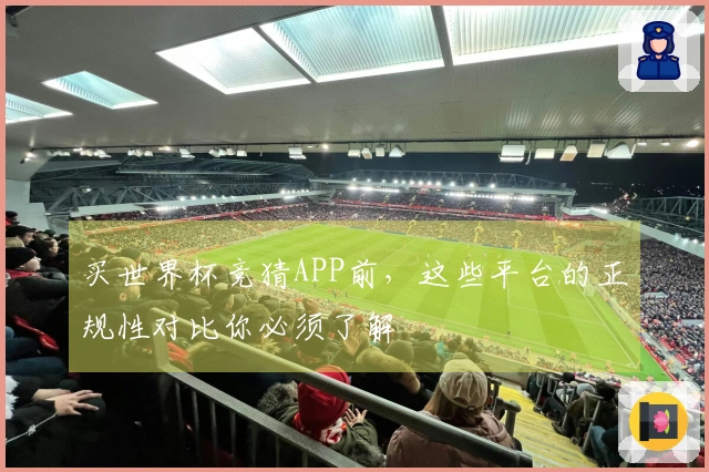 买世界杯竞猜APP前，这些平台的正规性对比你必须了解