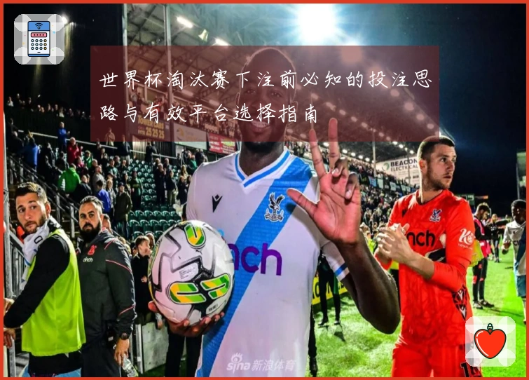 世界杯淘汰赛下注前必知的投注思路与有效平台选择指南