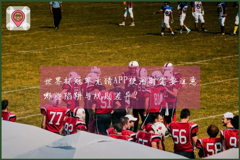 世界杯冠军竞猜APP使用时需要注意哪些陷阱与规则差异？