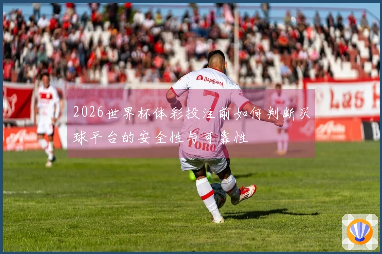 2026世界杯体彩投注前如何判断买球平台的安全性与可靠性