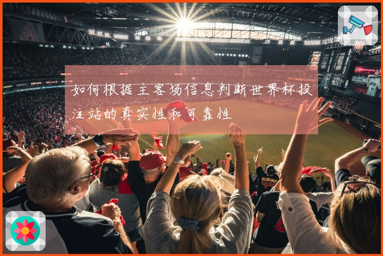 如何根据主客场信息判断世界杯投注站的真实性和可靠性