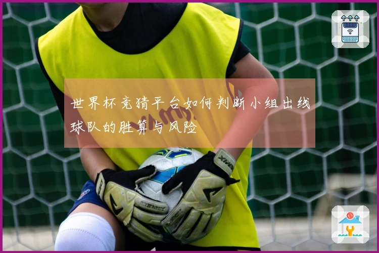 世界杯竞猜平台如何判断小组出线球队的胜算与风险