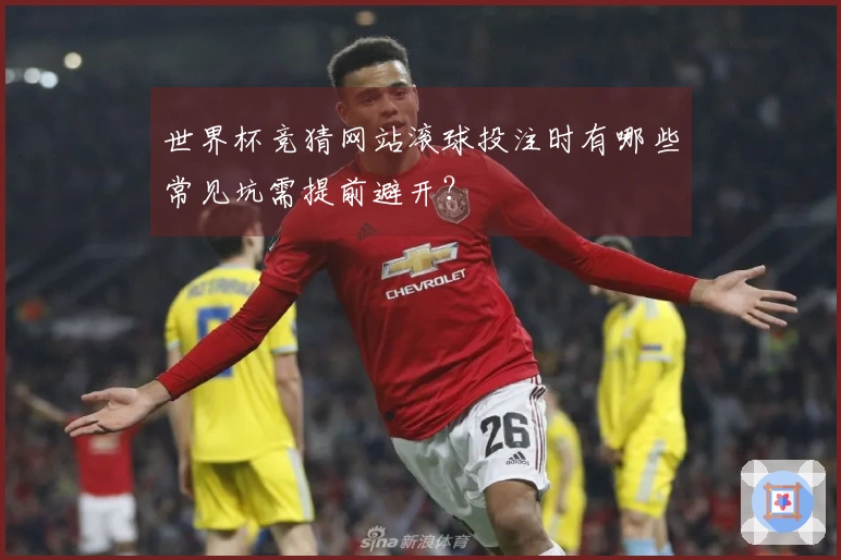 世界杯竞猜网站滚球投注时有哪些常见坑需提前避开？