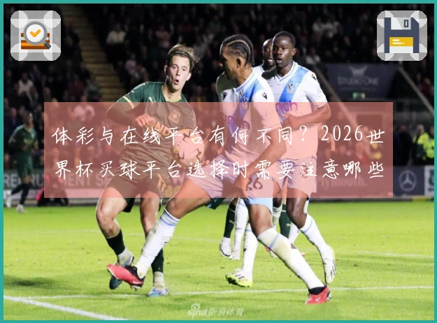 体彩与在线平台有何不同？2026世界杯买球平台选择时需要注意哪些细节？