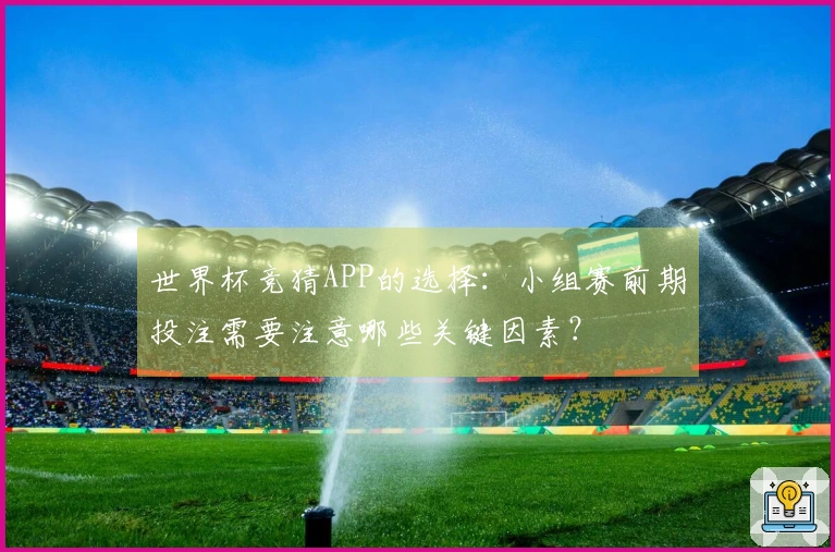 世界杯竞猜APP的选择：小组赛前期投注需要注意哪些关键因素？