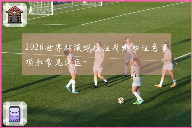 2026世界杯滚球投注有哪些注意事项和常见误区-