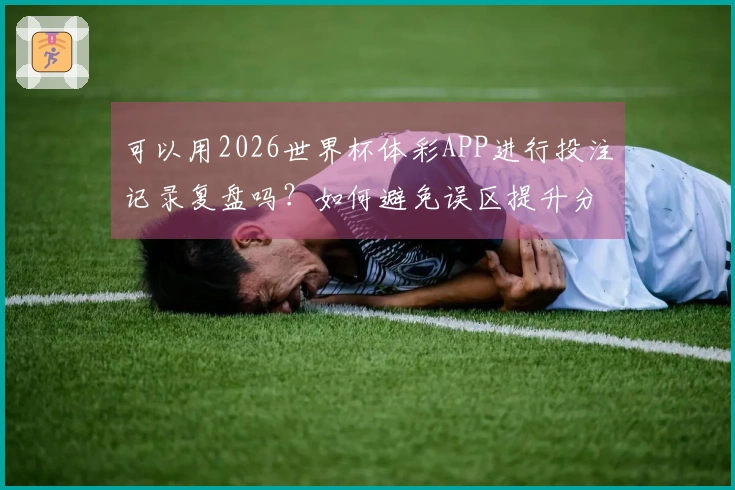 可以用2026世界杯体彩APP进行投注记录复盘吗？如何避免误区提升分析效率
