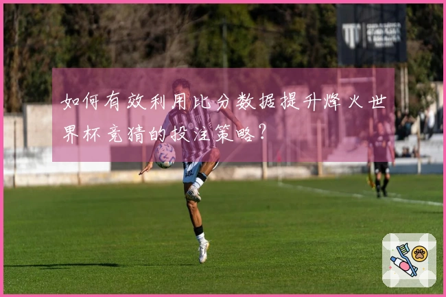如何有效利用比分数据提升烽火世界杯竞猜的投注策略？
