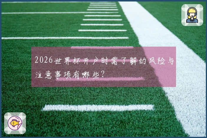 2026世界杯开户时需了解的风险与注意事项有哪些？