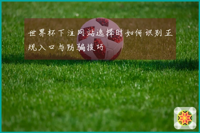 世界杯下注网站选择时如何识别正规入口与防骗技巧