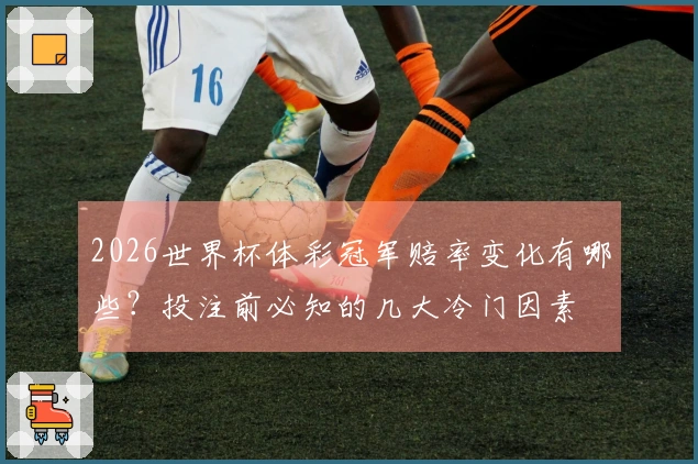 2026世界杯体彩冠军赔率变化有哪些？投注前必知的几大冷门因素