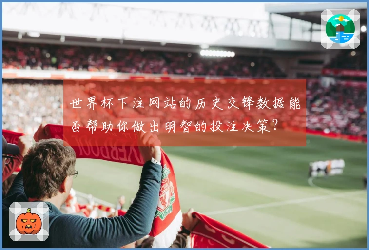 世界杯下注网站的历史交锋数据能否帮助你做出明智的投注决策？
