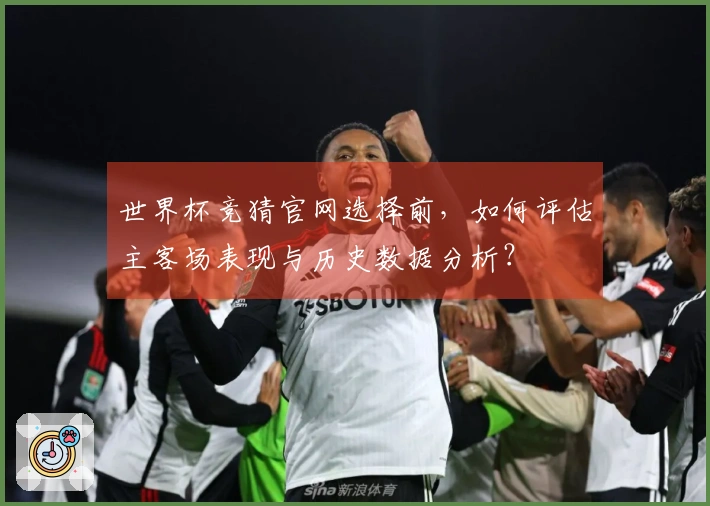 世界杯竞猜官网选择前，如何评估主客场表现与历史数据分析？
