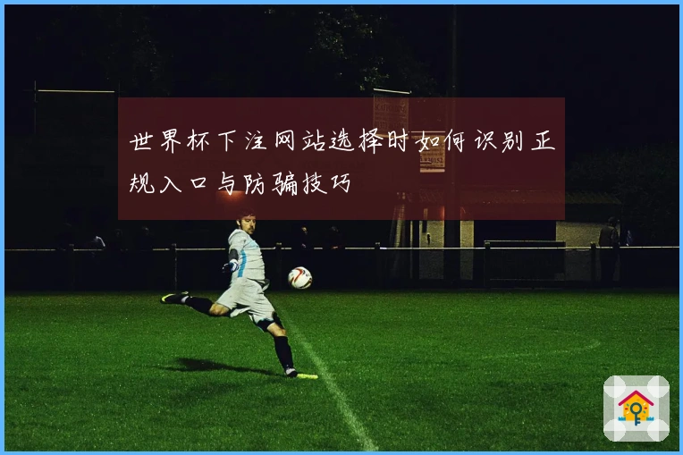 世界杯下注网站选择时如何识别正规入口与防骗技巧