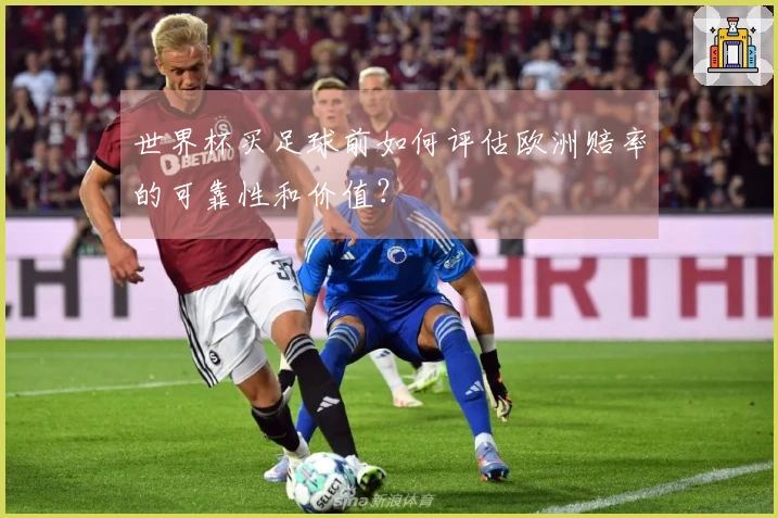 世界杯买足球前如何评估欧洲赔率的可靠性和价值？