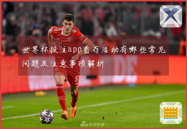 世界杯投注app首存活动有哪些常见问题及注意事项解析