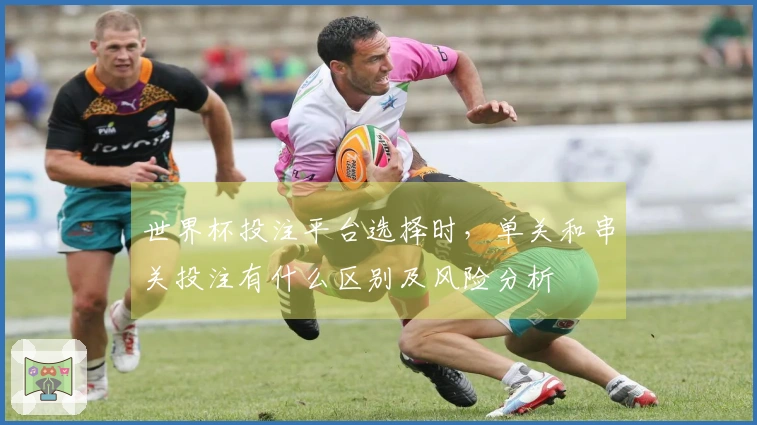 世界杯投注平台选择时，单关和串关投注有什么区别及风险分析