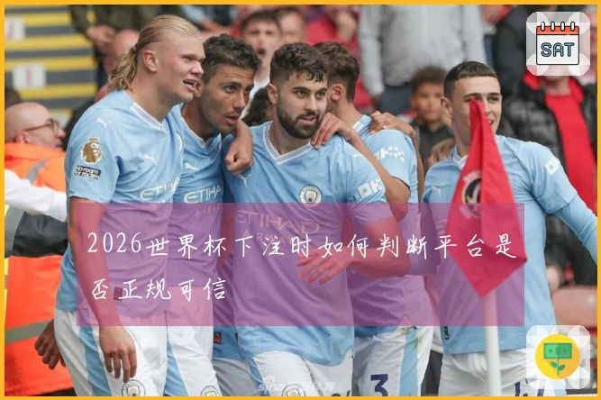 2026世界杯下注时如何判断平台是否正规可信