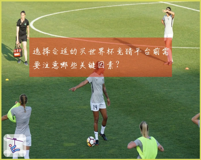 选择合适的买世界杯竞猜平台前需要注意哪些关键因素？