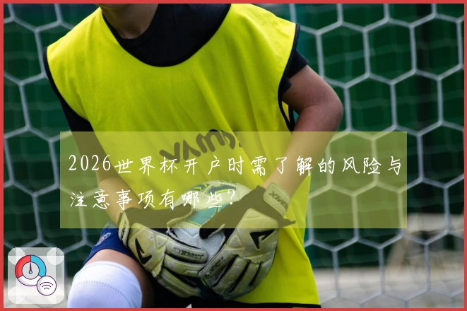 2026世界杯开户时需了解的风险与注意事项有哪些？