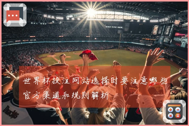 世界杯投注网站选择时要注意哪些官方渠道和规则解析