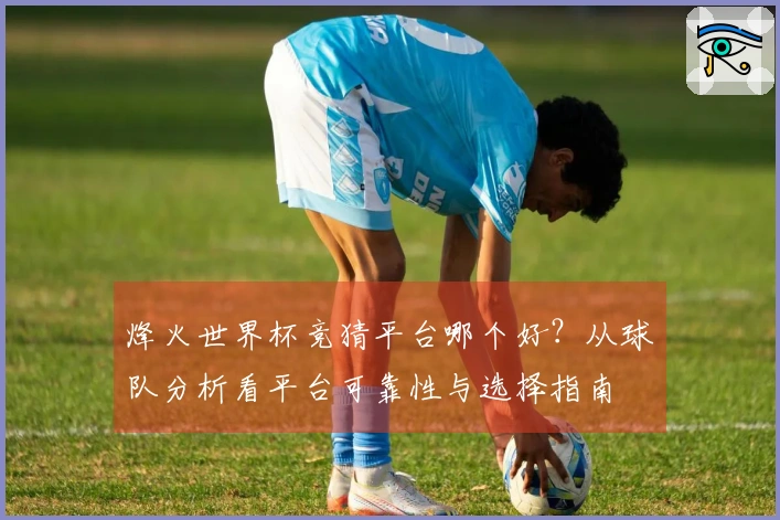 烽火世界杯竞猜平台哪个好？从球队分析看平台可靠性与选择指南