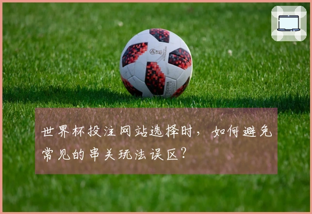 世界杯投注网站选择时，如何避免常见的串关玩法误区？